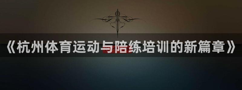 意昂F凯捷体育f开户：《杭州体育运动与陪练培训的新篇章》